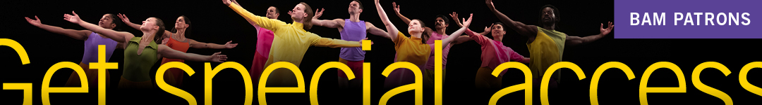 BAM Patrons: Get special access.  Learn more at bam.org/patrons